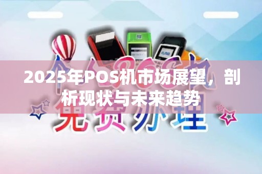 2025年POS机市场展望,剖析现状与未来趋势 2025年POS机市场展望,剖析现状与未来趋势