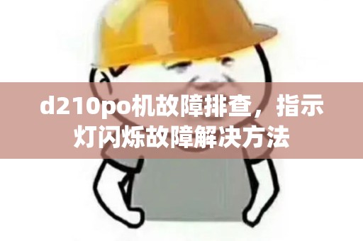 d210po机故障排查,指示灯闪烁故障解决方法 d210po机故障排查,指示灯闪烁故障解决方法