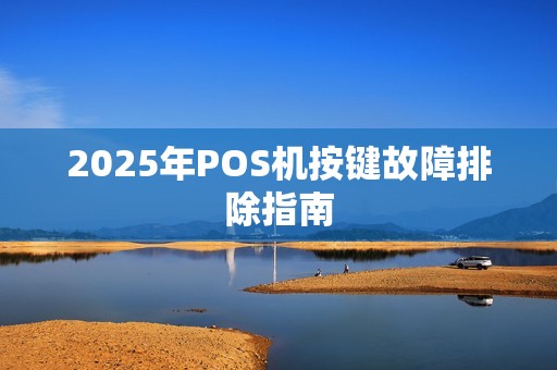 2025年POS机按键故障排除指南 2025年POS机按键故障排除指南