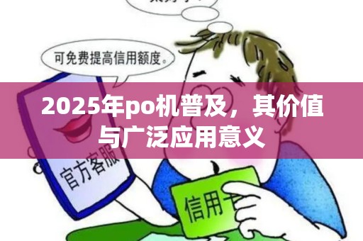 2025年po机普及,其价值与广泛应用意义 2025年po机普及,其价值与广泛应用意义