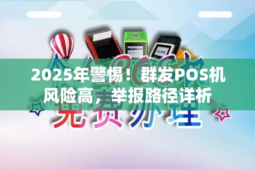 2025年警惕!群发POS机风险高,举报路径详析 2025年警惕!群发POS机风险高,举报路径详析