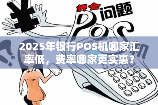2025年银行POS机哪家汇率低，费率哪家更实惠？
