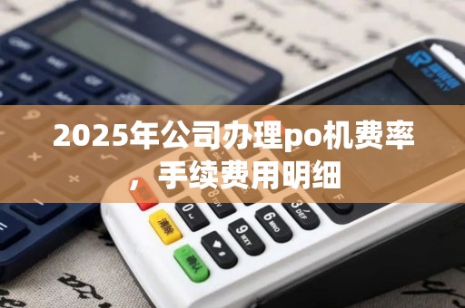 2025年公司办理po机费率,手续费用明细 2025年公司办理po机费率,手续费用明细