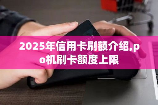 2025年信用卡刷额介绍,po机刷卡额度上限