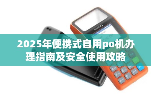 2025年便携式自用po机办理指南及安全使用攻略