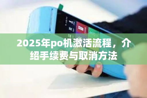 2025年po机激活流程,介绍手续费与取消方法 2025年po机激活流程,介绍手续费与取消方法