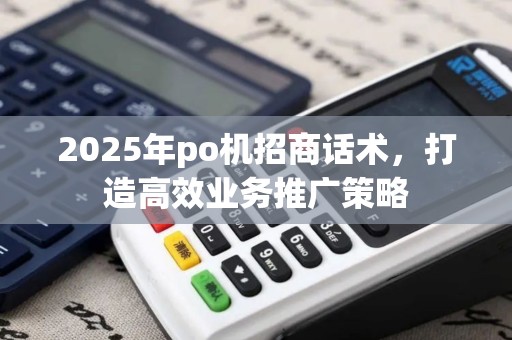 2025年po机招商话术,打造高效业务推广策略 2025年po机招商话术,打造高效业务推广策略