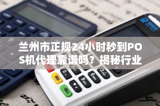 兰州市正规24小时秒到POS机代理靠谱吗？揭秘行业背后的真相！