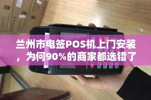 兰州市电签POS机上门安装,为何90%的商家都选错了服务商? 兰州市电签POS机上门安装,为何90%的商家都选错了服务商?