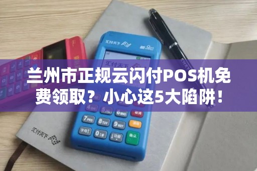 兰州市正规云闪付POS机免费领取?小心这5大陷阱! 兰州市正规云闪付POS机免费领取?小心这5大陷阱!
