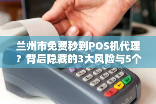 兰州市免费秒到POS机代理？背后隐藏的3大风险与5个避坑指南！