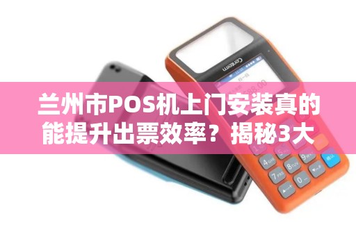 兰州市POS机上门安装真的能提升出票效率？揭秘3大关键因素！
