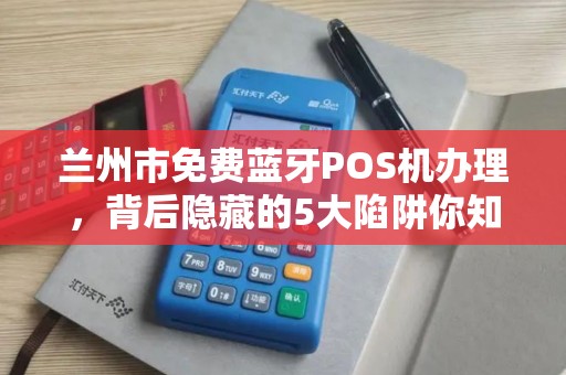 兰州市免费蓝牙POS机办理,背后隐藏的5大陷阱你知道吗? 兰州市免费蓝牙POS机办理,背后隐藏的5大陷阱你知道吗?