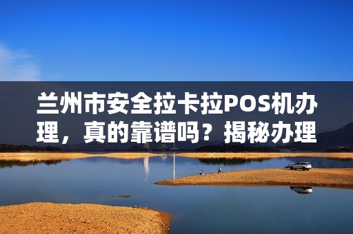 兰州市安全拉卡拉POS机办理，真的靠谱吗？揭秘办理中的5大陷阱！