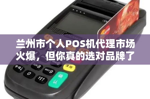 兰州市个人POS机代理市场火爆,但你真的选对品牌了吗? 兰州市个人POS机代理市场火爆,但你真的选对品牌了吗?