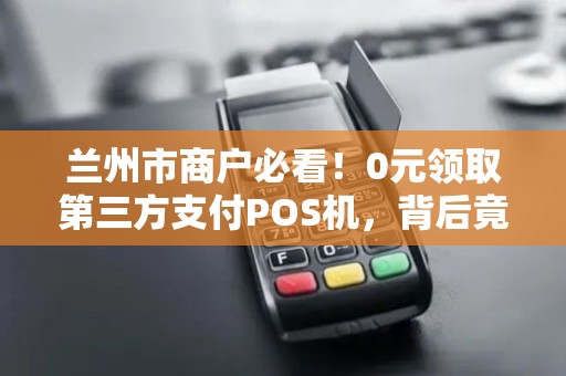 兰州市商户必看!0元领取第三方支付POS机,背后竟有这些‘隐形’风险? 兰州市商户必看!0元领取第三方支付POS机,背后竟有这些‘隐形’风险?