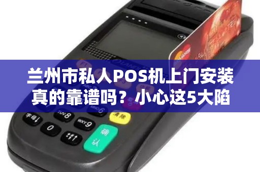 兰州市私人POS机上门安装真的靠谱吗?小心这5大陷阱! 兰州市私人POS机上门安装真的靠谱吗?小心这5大陷阱!