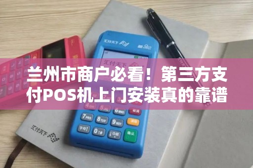 兰州市商户必看！第三方支付POS机上门安装真的靠谱吗？揭秘背后隐藏的3大陷阱！