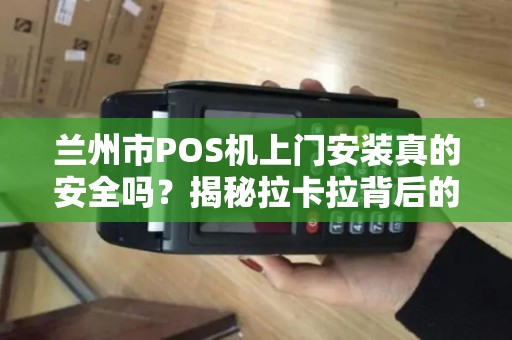 兰州市POS机上门安装真的安全吗?揭秘拉卡拉背后的5大隐患! 兰州市POS机上门安装真的安全吗?揭秘拉卡拉背后的5大隐患!