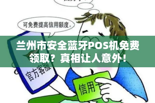 兰州市安全蓝牙POS机免费领取?真相让人意外! 兰州市安全蓝牙POS机免费领取?真相让人意外!