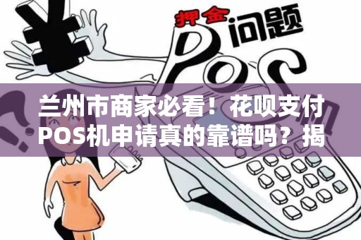 兰州市商家必看!花呗支付POS机申请真的靠谱吗?揭秘背后隐藏的3大风险! 兰州市商家必看!花呗支付POS机申请真的靠谱吗?揭秘背后隐藏的3大风险!