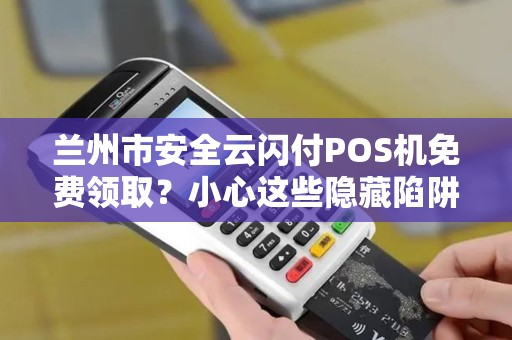 兰州市安全云闪付POS机免费领取?小心这些隐藏陷阱! 兰州市安全云闪付POS机免费领取?小心这些隐藏陷阱!