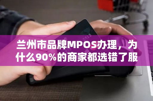 兰州市品牌MPOS办理，为什么90%的商家都选错了服务商？