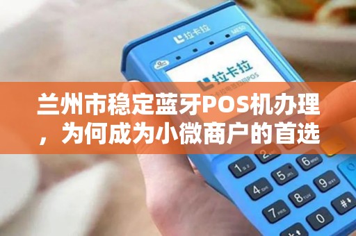 兰州市稳定蓝牙POS机办理,为何成为小微商户的首选?揭秘背后三大优势! 兰州市稳定蓝牙POS机办理,为何成为小微商户的首选?揭秘背后三大优势!