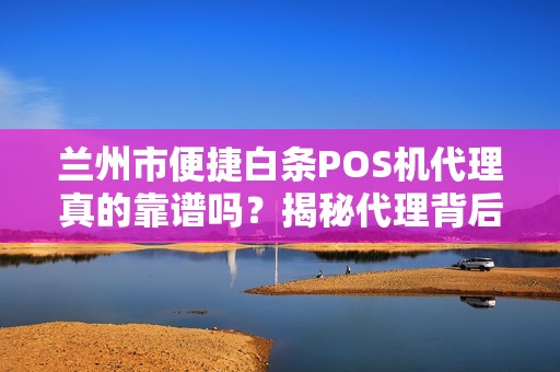 兰州市便捷白条POS机代理真的靠谱吗?揭秘代理背后的5大陷阱与3个真实优势! 兰州市便捷白条POS机代理真的靠谱吗?揭秘代理背后的5大陷阱与3个真实优势!