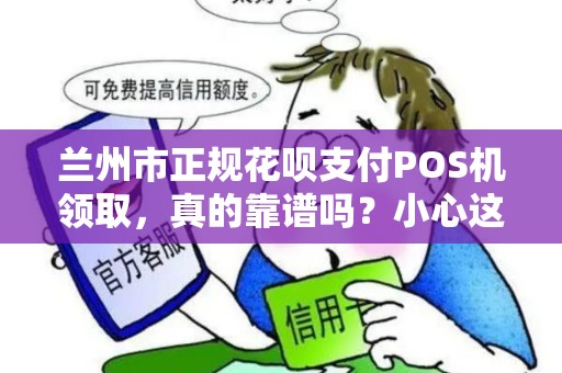 兰州市正规花呗支付POS机领取,真的靠谱吗?小心这些隐藏陷阱! 兰州市正规花呗支付POS机领取,真的靠谱吗?小心这些隐藏陷阱!