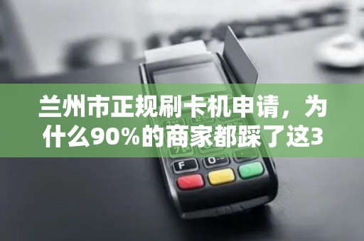 兰州市正规刷卡机申请,为什么90%的商家都踩了这3个坑? 兰州市正规刷卡机申请,为什么90%的商家都踩了这3个坑?