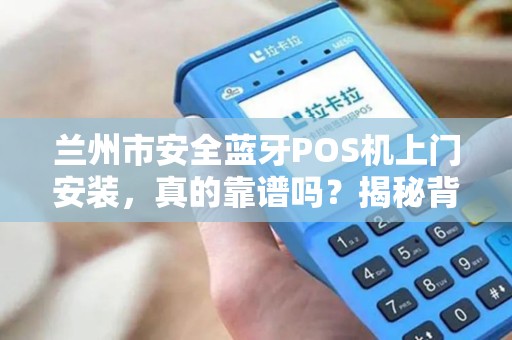 兰州市安全蓝牙POS机上门安装,真的靠谱吗?揭秘背后5大关键点! 兰州市安全蓝牙POS机上门安装,真的靠谱吗?揭秘背后5大关键点!
