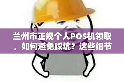 兰州市正规个人POS机领取,如何避免踩坑?这些细节你必须知道! 兰州市正规个人POS机领取,如何避免踩坑?这些细节你必须知道!