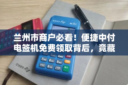 兰州市商户必看!便捷中付电签机免费领取背后,竟藏着这些‘猫腻’ 兰州市商户必看!便捷中付电签机免费领取背后,竟藏着这些‘猫腻’