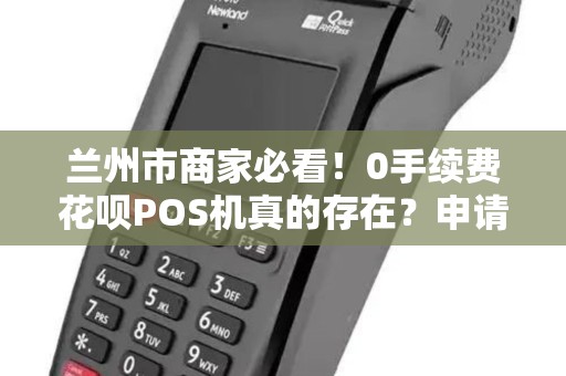 兰州市商家必看!0手续费花呗POS机真的存在?申请避坑指南来了! 兰州市商家必看!0手续费花呗POS机真的存在?申请避坑指南来了!