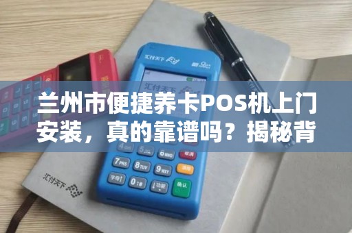 兰州市便捷养卡POS机上门安装，真的靠谱吗？揭秘背后隐藏的三大风险！