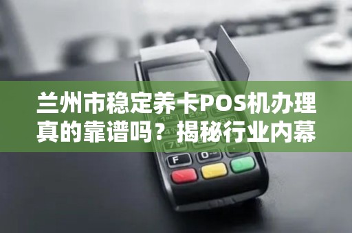 兰州市稳定养卡POS机办理真的靠谱吗?揭秘行业内幕与避坑指南! 兰州市稳定养卡POS机办理真的靠谱吗?揭秘行业内幕与避坑指南!