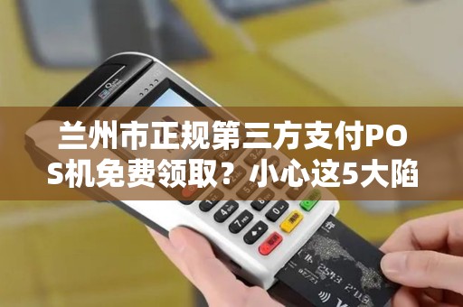 兰州市正规第三方支付POS机免费领取？小心这5大陷阱！