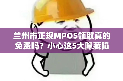 兰州市正规MPOS领取真的免费吗？小心这5大隐藏陷阱！