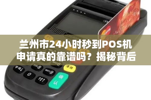 兰州市24小时秒到POS机申请真的靠谱吗？揭秘背后的3大陷阱！