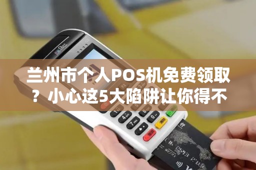 兰州市个人POS机免费领取?小心这5大陷阱让你得不偿失! 兰州市个人POS机免费领取?小心这5大陷阱让你得不偿失!