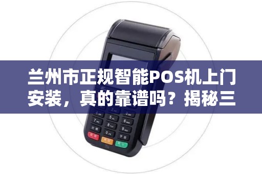 兰州市正规智能POS机上门安装，真的靠谱吗？揭秘三大避坑指南！