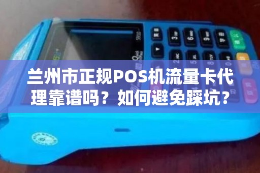 兰州市正规POS机流量卡代理靠谱吗?如何避免踩坑? 兰州市正规POS机流量卡代理靠谱吗?如何避免踩坑?