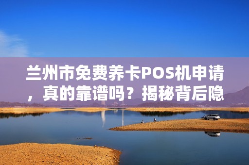 兰州市免费养卡POS机申请,真的靠谱吗?揭秘背后隐藏的5大风险! 兰州市免费养卡POS机申请,真的靠谱吗?揭秘背后隐藏的5大风险!