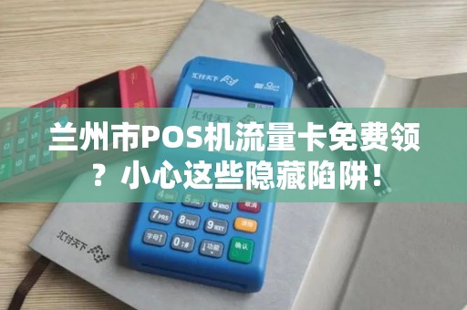 兰州市POS机流量卡免费领?小心这些隐藏陷阱! 兰州市POS机流量卡免费领?小心这些隐藏陷阱!