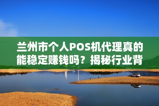 兰州市个人POS机代理真的能稳定赚钱吗?揭秘行业背后的真相与风险! 兰州市个人POS机代理真的能稳定赚钱吗?揭秘行业背后的真相与风险!