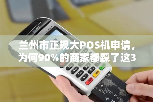 兰州市正规大POS机申请,为何90%的商家都踩了这3个坑? 兰州市正规大POS机申请,为何90%的商家都踩了这3个坑?