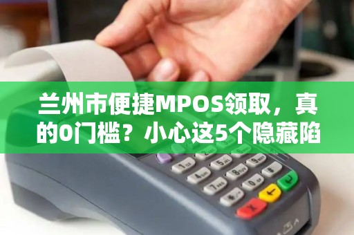 兰州市便捷MPOS领取,真的0门槛?小心这5个隐藏陷阱! 兰州市便捷MPOS领取,真的0门槛?小心这5个隐藏陷阱!