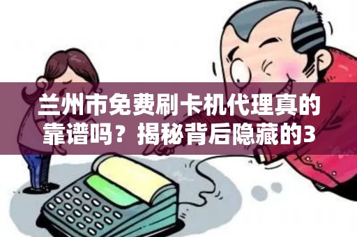 兰州市免费刷卡机代理真的靠谱吗?揭秘背后隐藏的3大陷阱! 兰州市免费刷卡机代理真的靠谱吗?揭秘背后隐藏的3大陷阱!