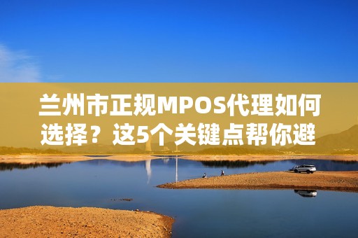 兰州市正规MPOS代理如何选择?这5个关键点帮你避开陷阱! 兰州市正规MPOS代理如何选择?这5个关键点帮你避开陷阱!